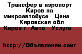 Трансфер в аэропорт Киров на микроавтобусе › Цена ­ 14 - Кировская обл., Киров г. Авто » Услуги   